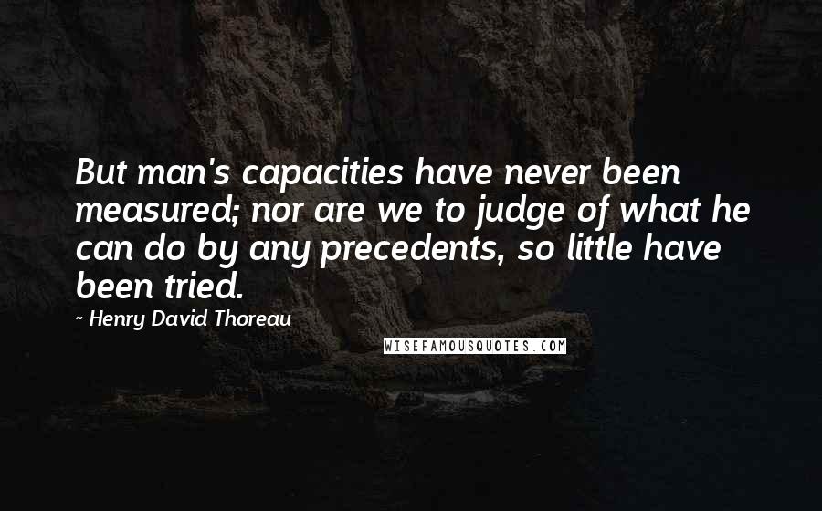 Henry David Thoreau Quotes: But man's capacities have never been measured; nor are we to judge of what he can do by any precedents, so little have been tried.