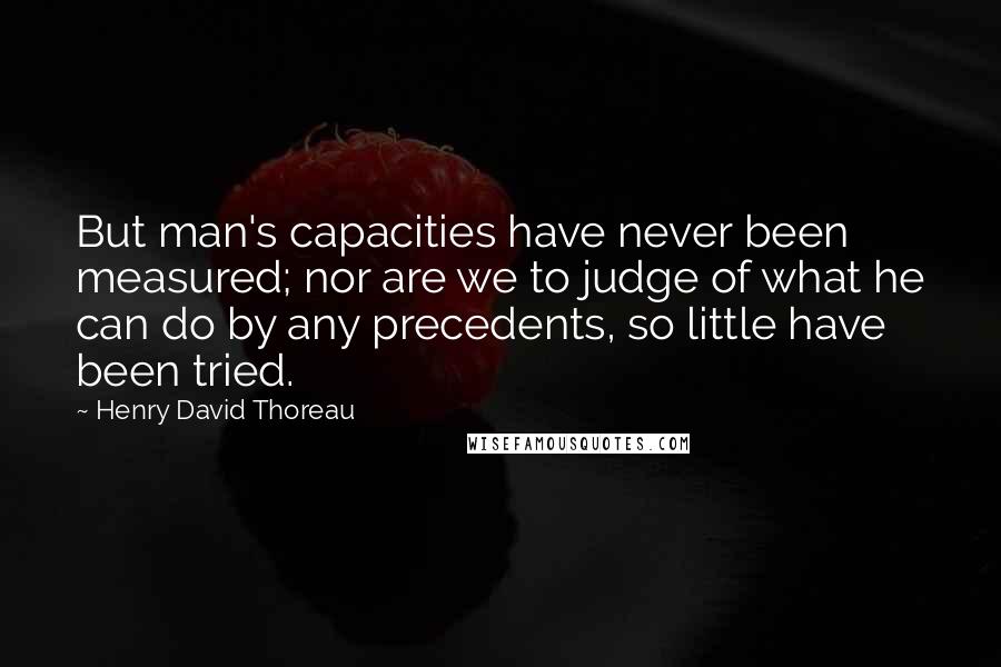 Henry David Thoreau Quotes: But man's capacities have never been measured; nor are we to judge of what he can do by any precedents, so little have been tried.