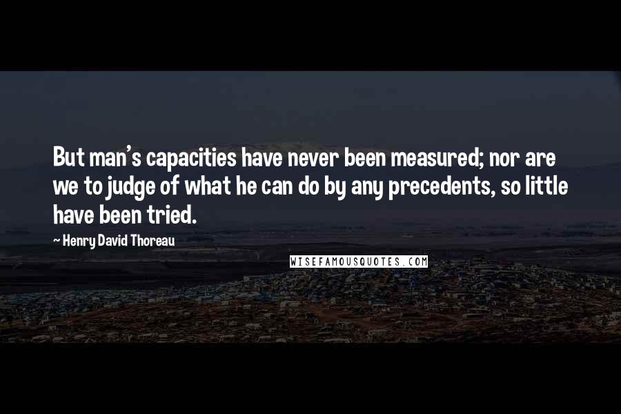 Henry David Thoreau Quotes: But man's capacities have never been measured; nor are we to judge of what he can do by any precedents, so little have been tried.