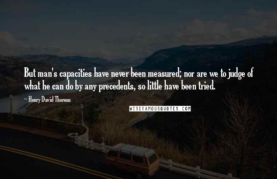 Henry David Thoreau Quotes: But man's capacities have never been measured; nor are we to judge of what he can do by any precedents, so little have been tried.