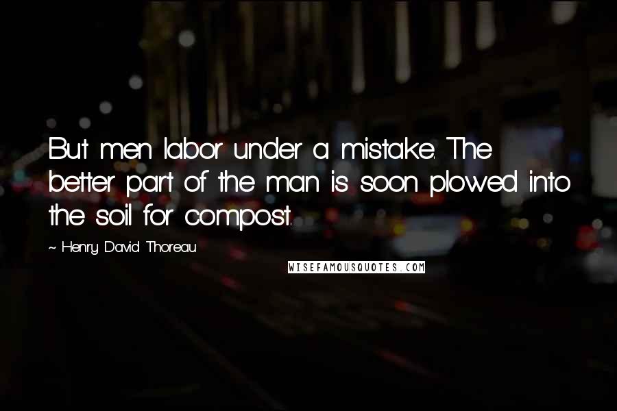 Henry David Thoreau Quotes: But men labor under a mistake. The better part of the man is soon plowed into the soil for compost.