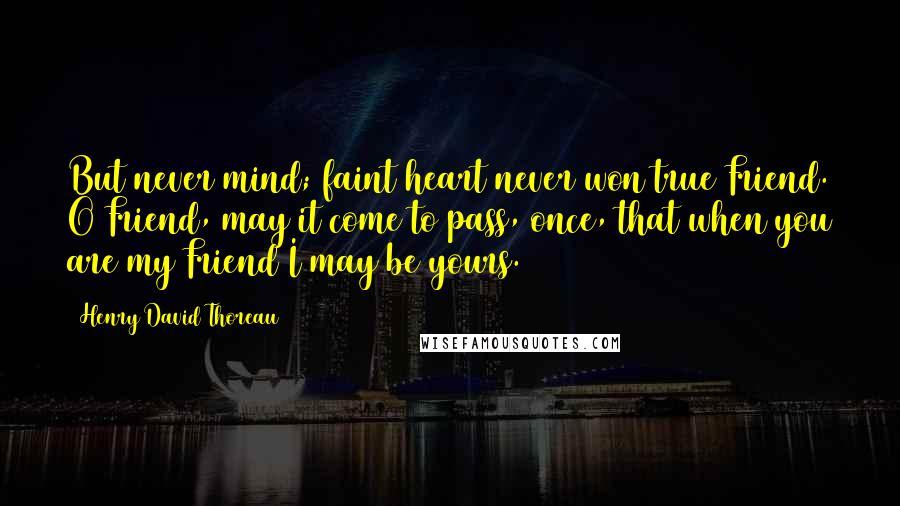 Henry David Thoreau Quotes: But never mind; faint heart never won true Friend. O Friend, may it come to pass, once, that when you are my Friend I may be yours.