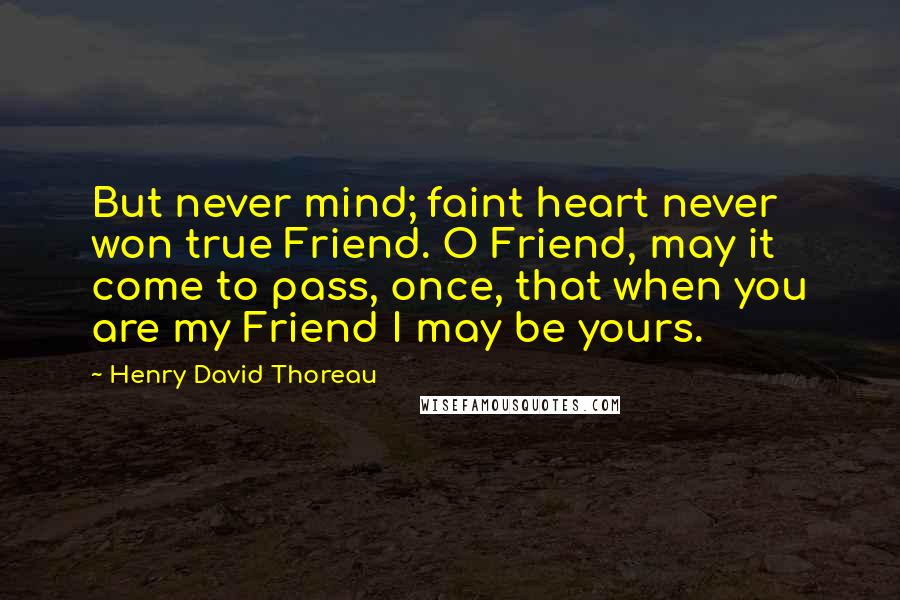 Henry David Thoreau Quotes: But never mind; faint heart never won true Friend. O Friend, may it come to pass, once, that when you are my Friend I may be yours.