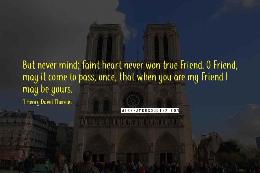 Henry David Thoreau Quotes: But never mind; faint heart never won true Friend. O Friend, may it come to pass, once, that when you are my Friend I may be yours.