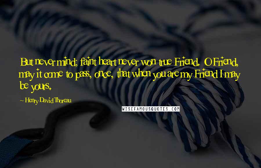 Henry David Thoreau Quotes: But never mind; faint heart never won true Friend. O Friend, may it come to pass, once, that when you are my Friend I may be yours.