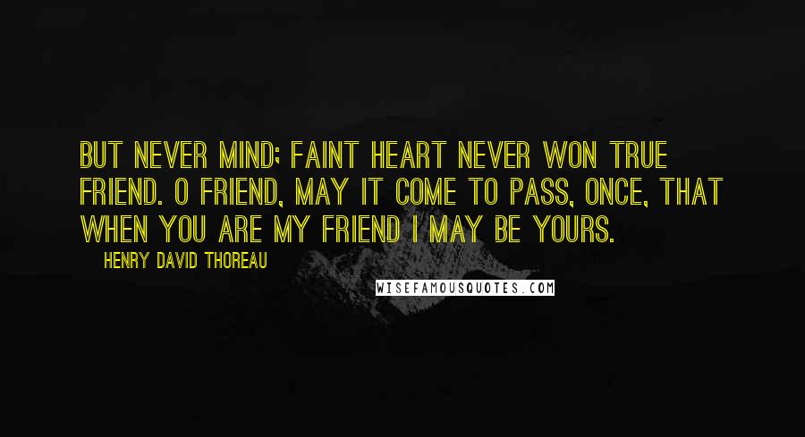 Henry David Thoreau Quotes: But never mind; faint heart never won true Friend. O Friend, may it come to pass, once, that when you are my Friend I may be yours.