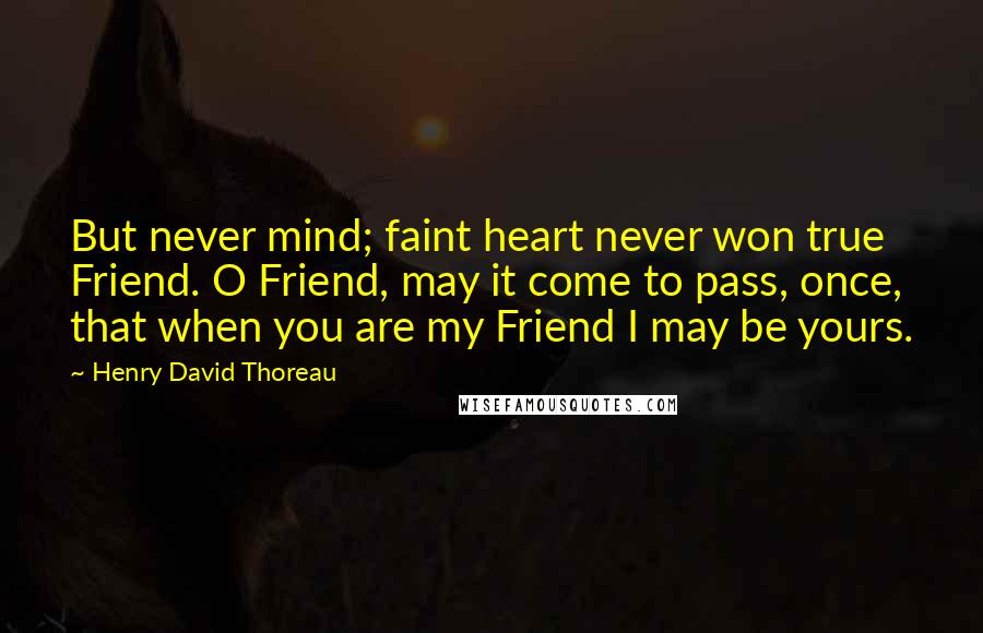 Henry David Thoreau Quotes: But never mind; faint heart never won true Friend. O Friend, may it come to pass, once, that when you are my Friend I may be yours.