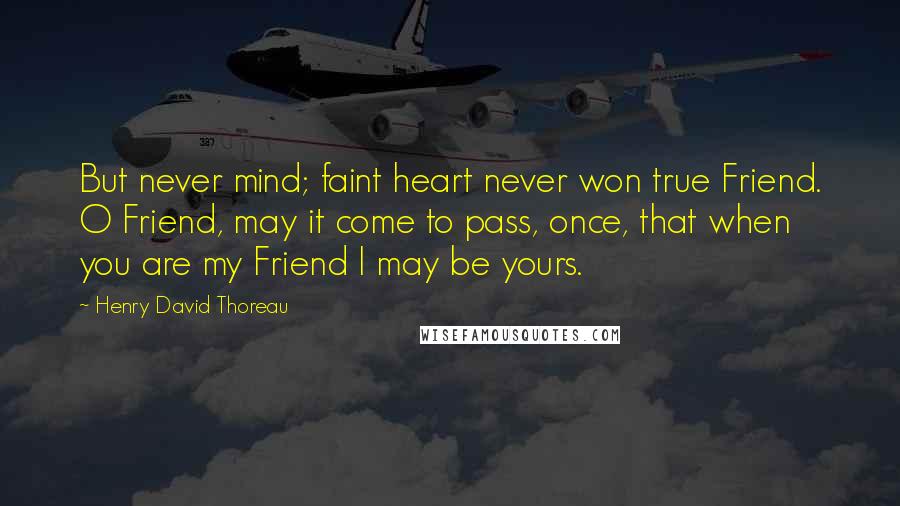 Henry David Thoreau Quotes: But never mind; faint heart never won true Friend. O Friend, may it come to pass, once, that when you are my Friend I may be yours.