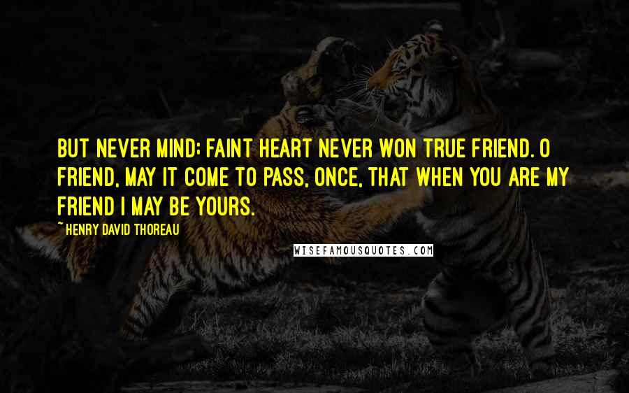 Henry David Thoreau Quotes: But never mind; faint heart never won true Friend. O Friend, may it come to pass, once, that when you are my Friend I may be yours.