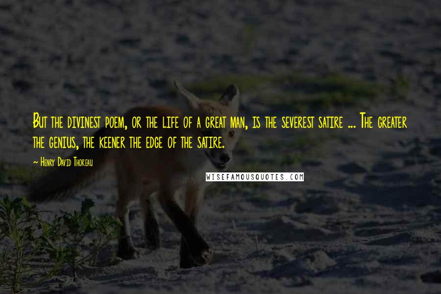 Henry David Thoreau Quotes: But the divinest poem, or the life of a great man, is the severest satire ... The greater the genius, the keener the edge of the satire.