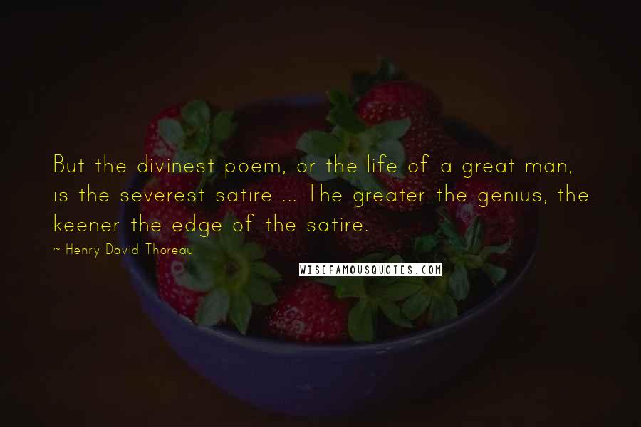Henry David Thoreau Quotes: But the divinest poem, or the life of a great man, is the severest satire ... The greater the genius, the keener the edge of the satire.