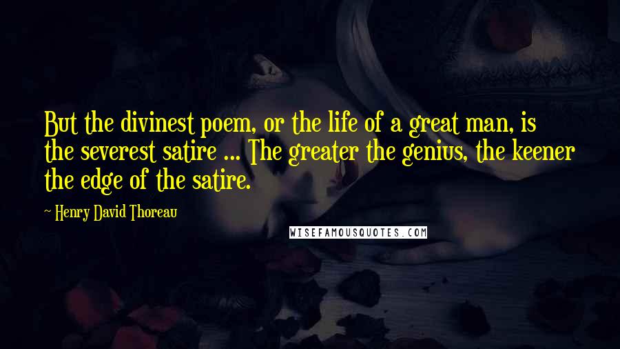 Henry David Thoreau Quotes: But the divinest poem, or the life of a great man, is the severest satire ... The greater the genius, the keener the edge of the satire.