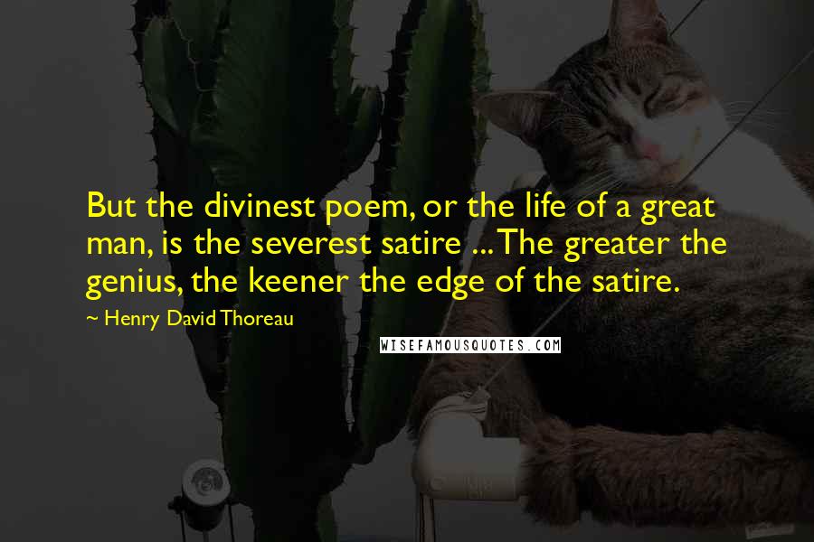 Henry David Thoreau Quotes: But the divinest poem, or the life of a great man, is the severest satire ... The greater the genius, the keener the edge of the satire.