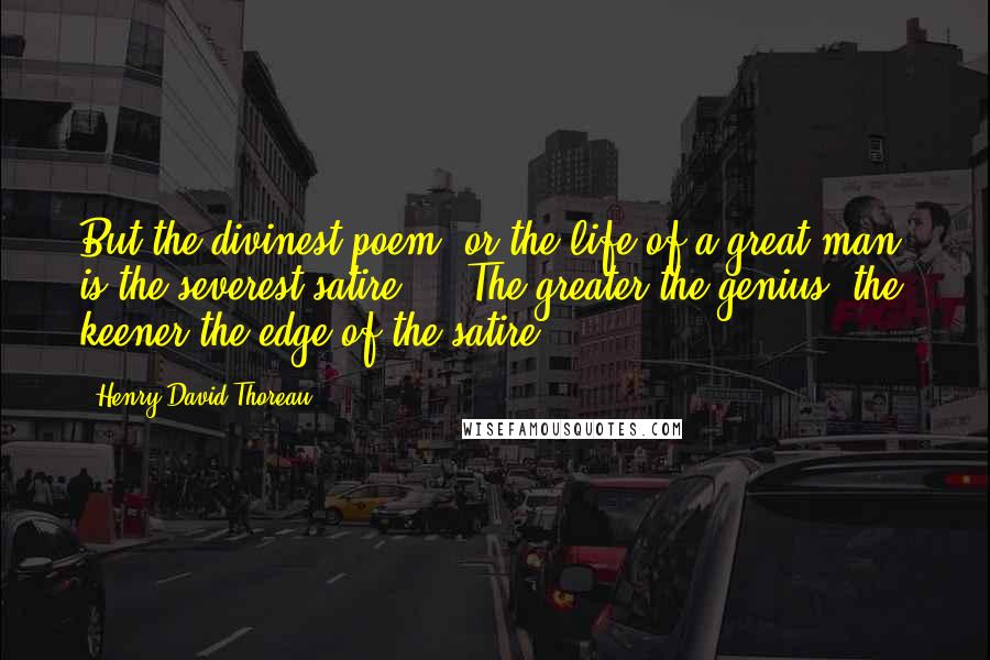 Henry David Thoreau Quotes: But the divinest poem, or the life of a great man, is the severest satire ... The greater the genius, the keener the edge of the satire.