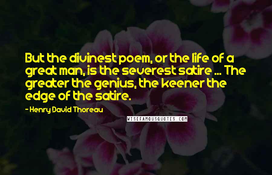 Henry David Thoreau Quotes: But the divinest poem, or the life of a great man, is the severest satire ... The greater the genius, the keener the edge of the satire.