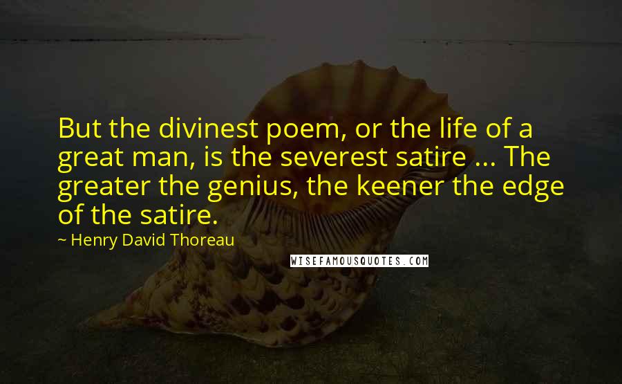 Henry David Thoreau Quotes: But the divinest poem, or the life of a great man, is the severest satire ... The greater the genius, the keener the edge of the satire.