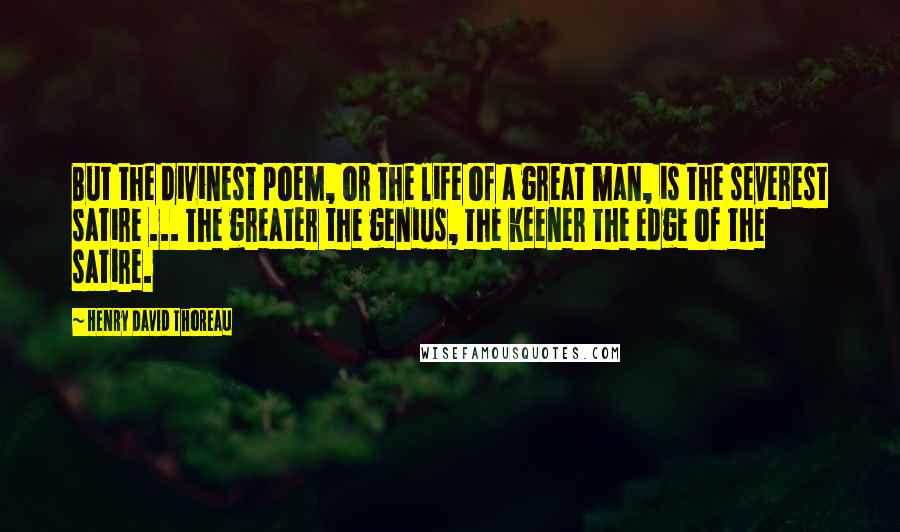 Henry David Thoreau Quotes: But the divinest poem, or the life of a great man, is the severest satire ... The greater the genius, the keener the edge of the satire.