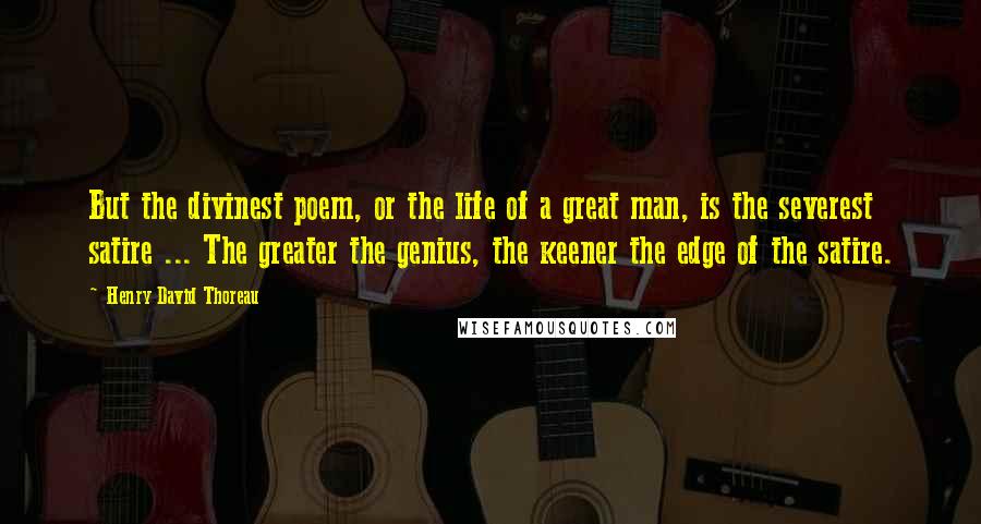 Henry David Thoreau Quotes: But the divinest poem, or the life of a great man, is the severest satire ... The greater the genius, the keener the edge of the satire.