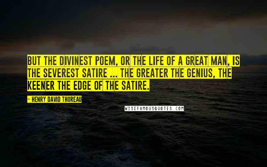 Henry David Thoreau Quotes: But the divinest poem, or the life of a great man, is the severest satire ... The greater the genius, the keener the edge of the satire.