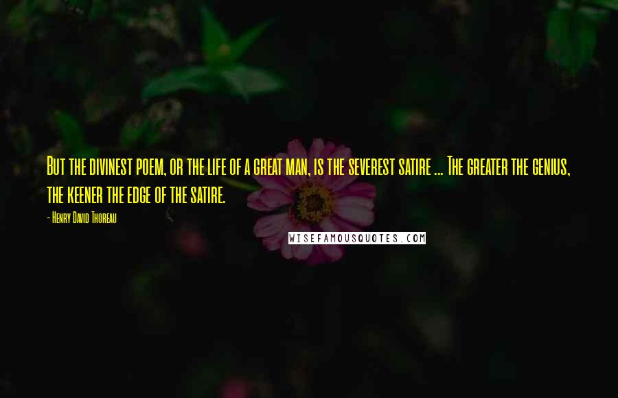 Henry David Thoreau Quotes: But the divinest poem, or the life of a great man, is the severest satire ... The greater the genius, the keener the edge of the satire.