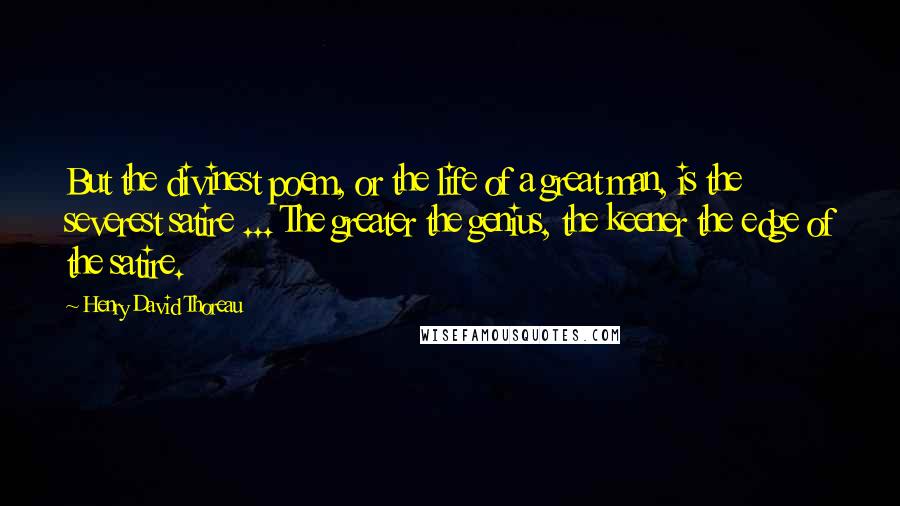 Henry David Thoreau Quotes: But the divinest poem, or the life of a great man, is the severest satire ... The greater the genius, the keener the edge of the satire.