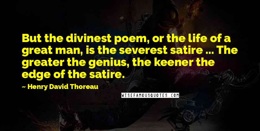 Henry David Thoreau Quotes: But the divinest poem, or the life of a great man, is the severest satire ... The greater the genius, the keener the edge of the satire.