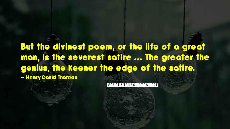 Henry David Thoreau Quotes: But the divinest poem, or the life of a great man, is the severest satire ... The greater the genius, the keener the edge of the satire.