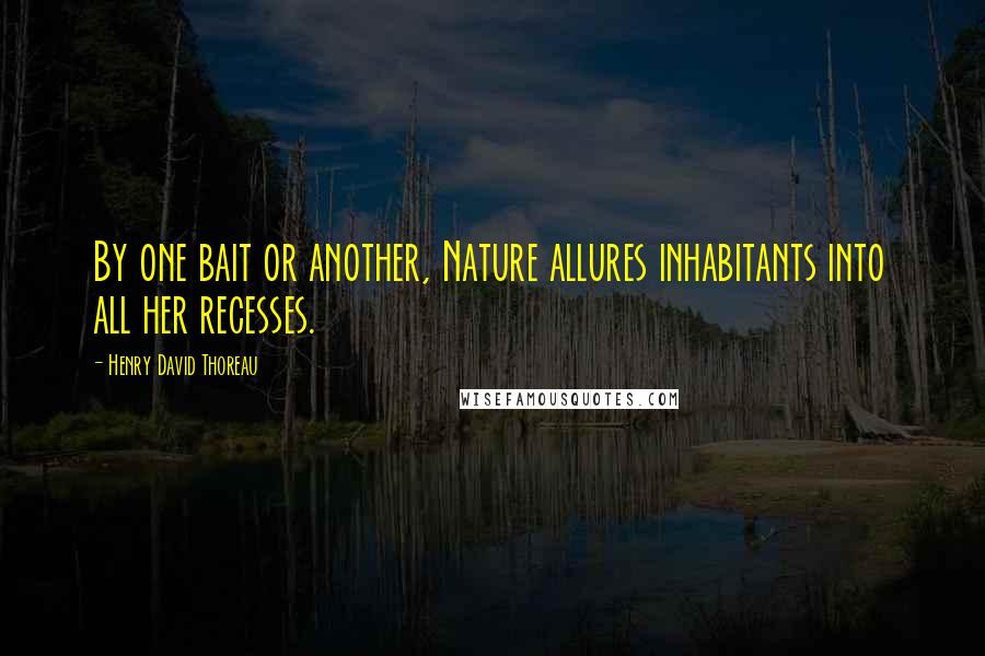 Henry David Thoreau Quotes: By one bait or another, Nature allures inhabitants into all her recesses.