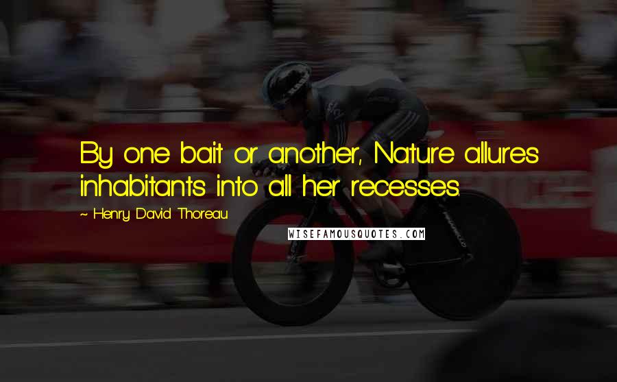 Henry David Thoreau Quotes: By one bait or another, Nature allures inhabitants into all her recesses.