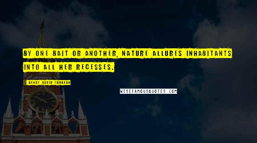 Henry David Thoreau Quotes: By one bait or another, Nature allures inhabitants into all her recesses.