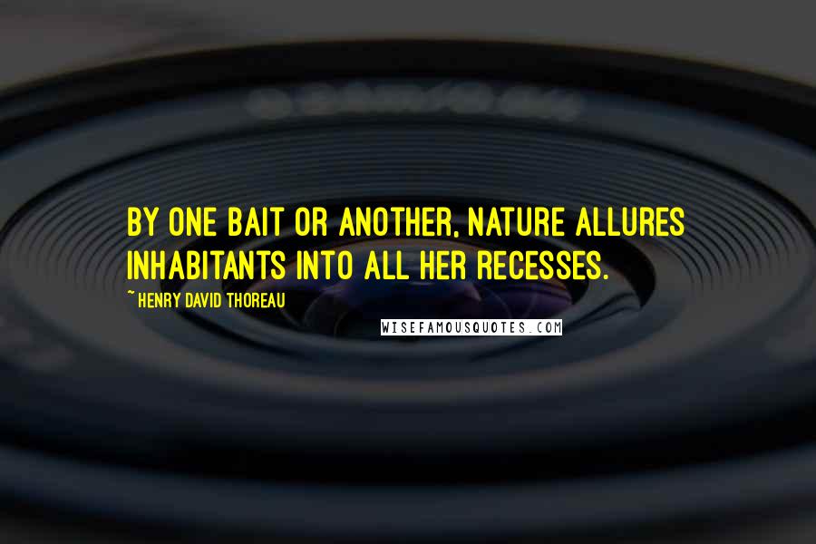 Henry David Thoreau Quotes: By one bait or another, Nature allures inhabitants into all her recesses.