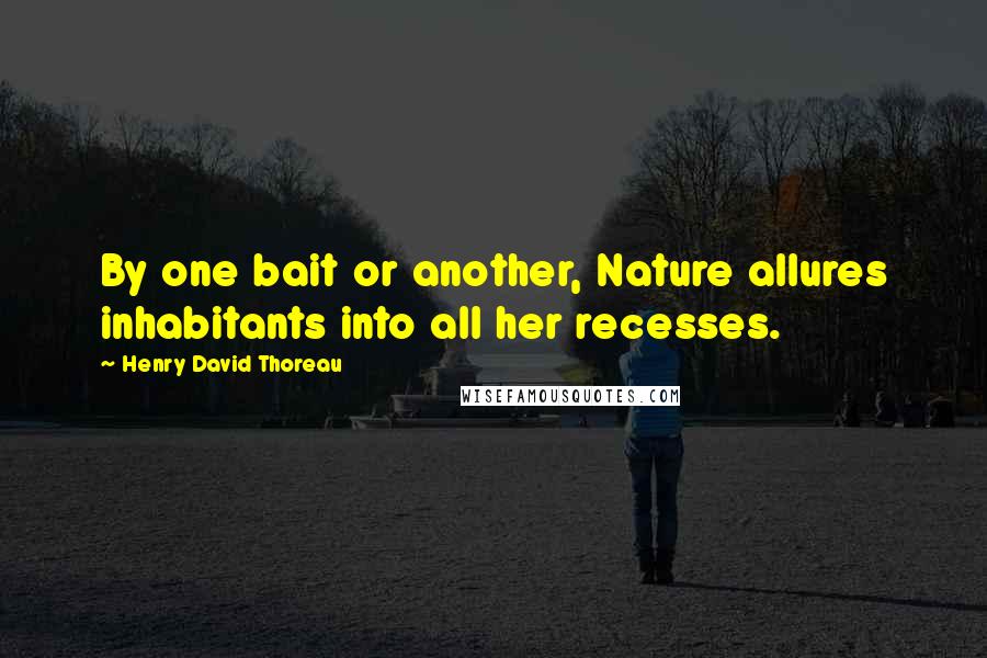 Henry David Thoreau Quotes: By one bait or another, Nature allures inhabitants into all her recesses.