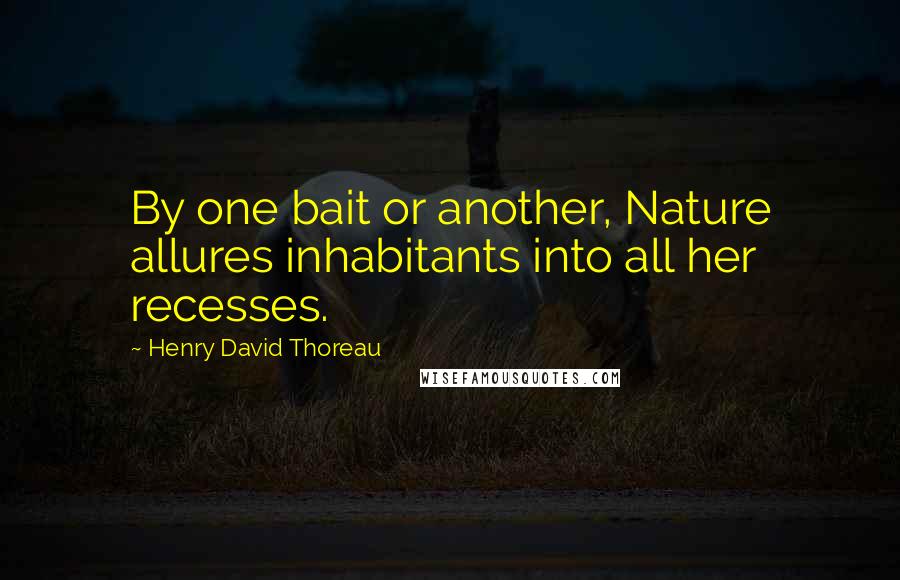 Henry David Thoreau Quotes: By one bait or another, Nature allures inhabitants into all her recesses.