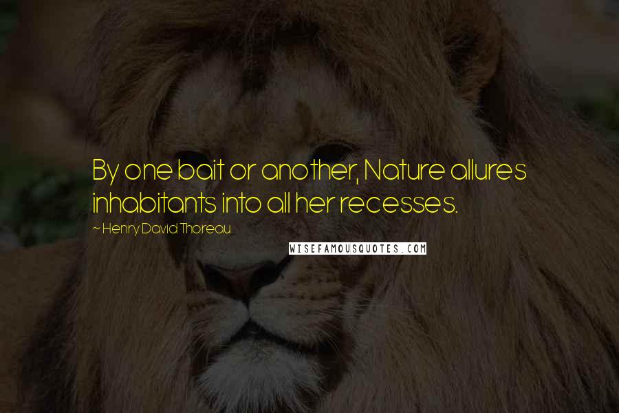 Henry David Thoreau Quotes: By one bait or another, Nature allures inhabitants into all her recesses.