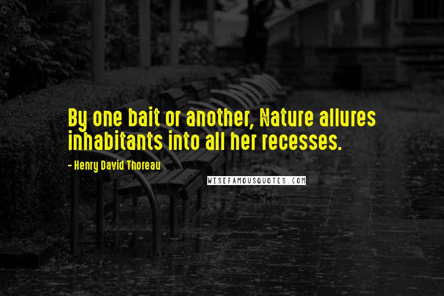 Henry David Thoreau Quotes: By one bait or another, Nature allures inhabitants into all her recesses.
