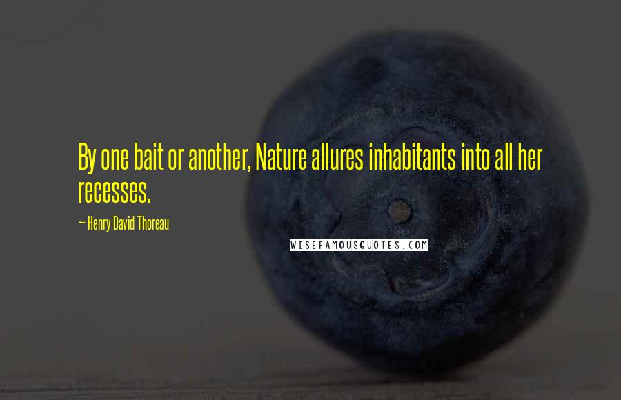 Henry David Thoreau Quotes: By one bait or another, Nature allures inhabitants into all her recesses.