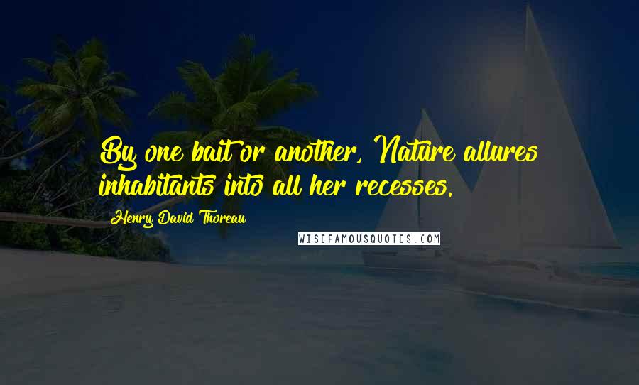 Henry David Thoreau Quotes: By one bait or another, Nature allures inhabitants into all her recesses.