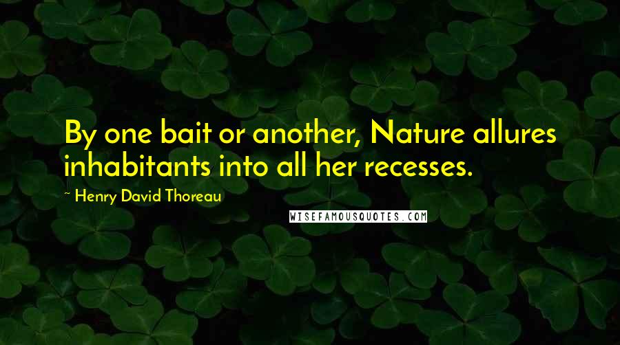 Henry David Thoreau Quotes: By one bait or another, Nature allures inhabitants into all her recesses.