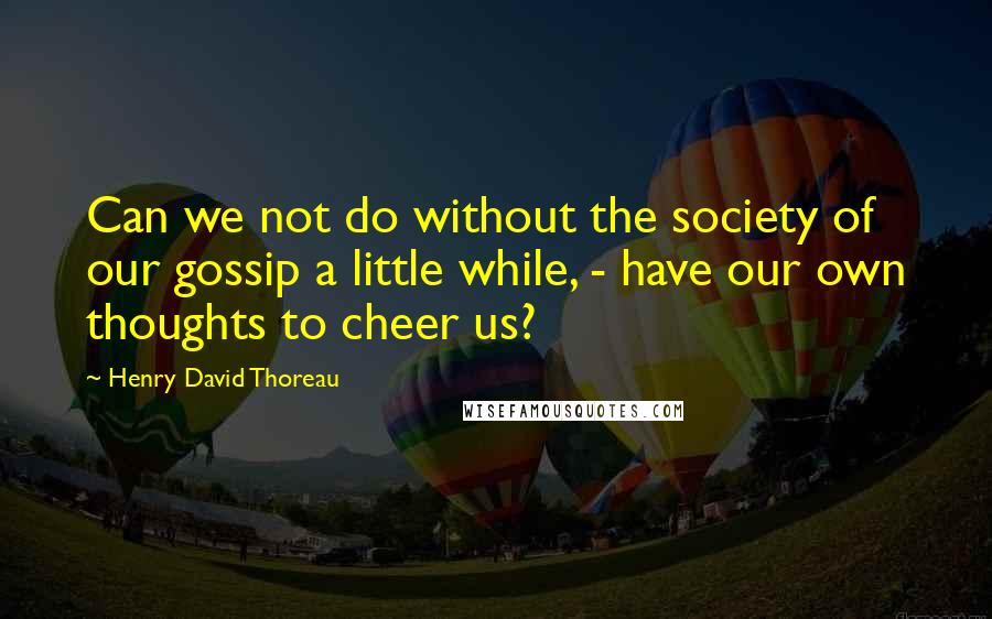 Henry David Thoreau Quotes: Can we not do without the society of our gossip a little while, - have our own thoughts to cheer us?