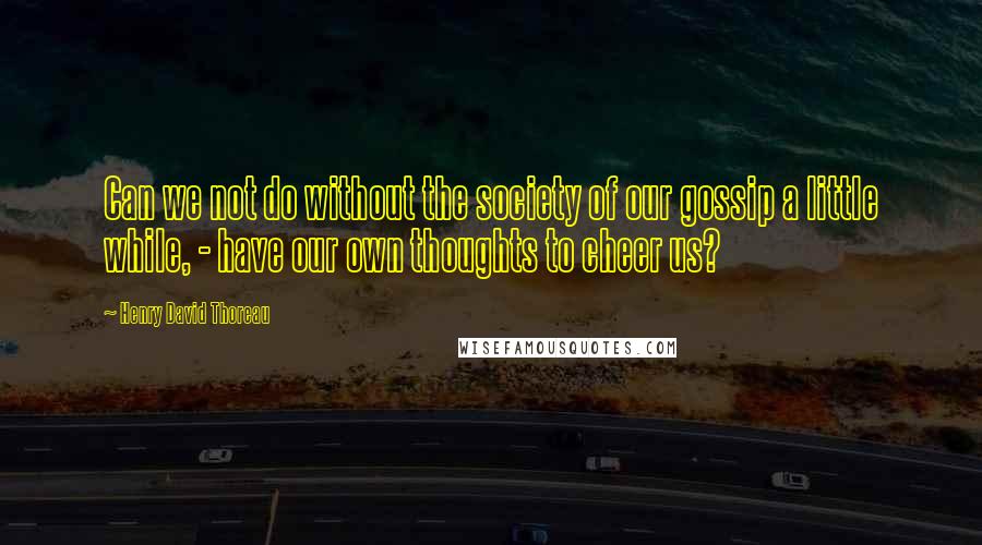 Henry David Thoreau Quotes: Can we not do without the society of our gossip a little while, - have our own thoughts to cheer us?