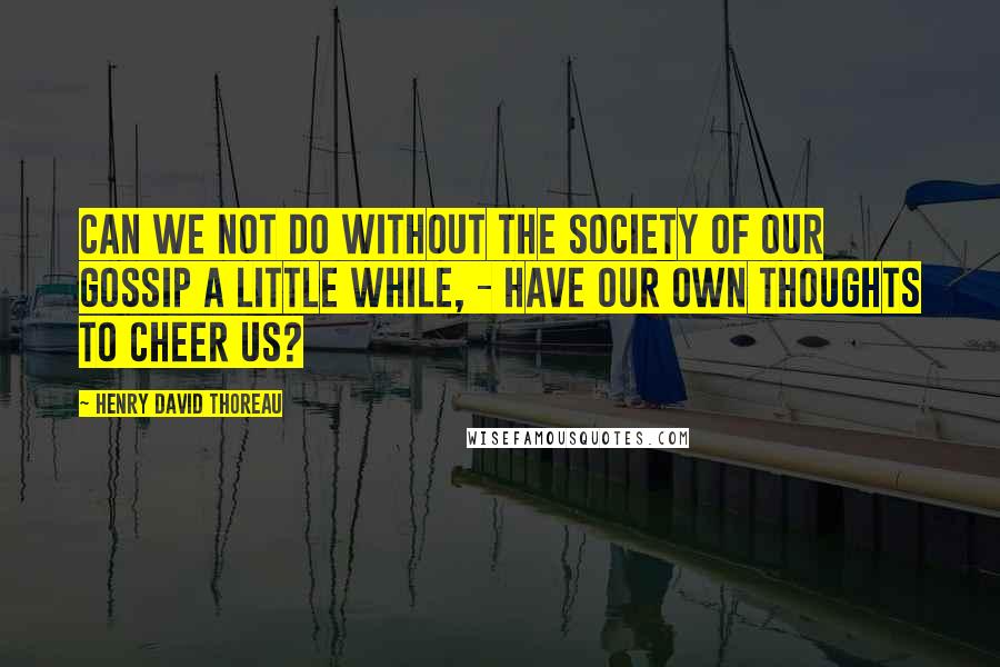 Henry David Thoreau Quotes: Can we not do without the society of our gossip a little while, - have our own thoughts to cheer us?