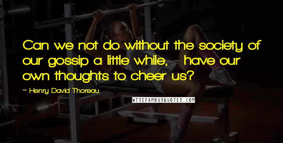 Henry David Thoreau Quotes: Can we not do without the society of our gossip a little while, - have our own thoughts to cheer us?