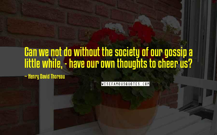 Henry David Thoreau Quotes: Can we not do without the society of our gossip a little while, - have our own thoughts to cheer us?