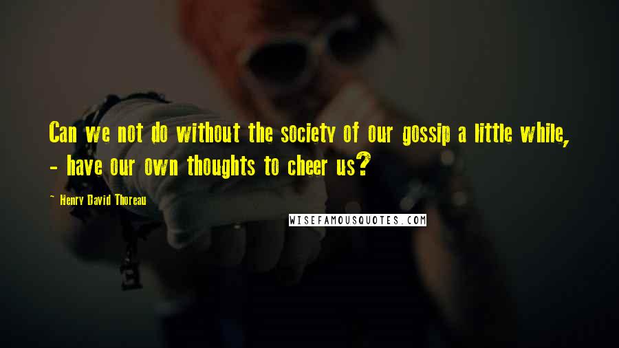 Henry David Thoreau Quotes: Can we not do without the society of our gossip a little while, - have our own thoughts to cheer us?