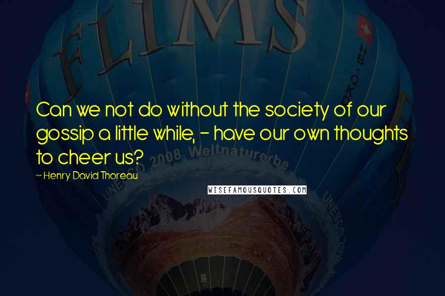 Henry David Thoreau Quotes: Can we not do without the society of our gossip a little while, - have our own thoughts to cheer us?