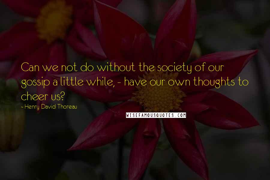 Henry David Thoreau Quotes: Can we not do without the society of our gossip a little while, - have our own thoughts to cheer us?