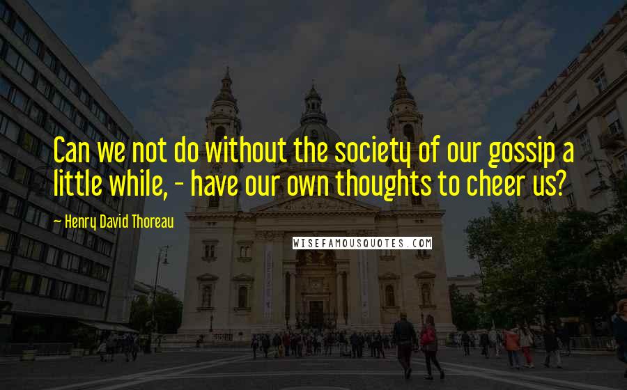 Henry David Thoreau Quotes: Can we not do without the society of our gossip a little while, - have our own thoughts to cheer us?