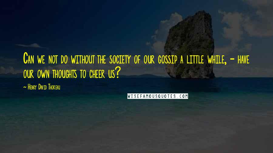 Henry David Thoreau Quotes: Can we not do without the society of our gossip a little while, - have our own thoughts to cheer us?