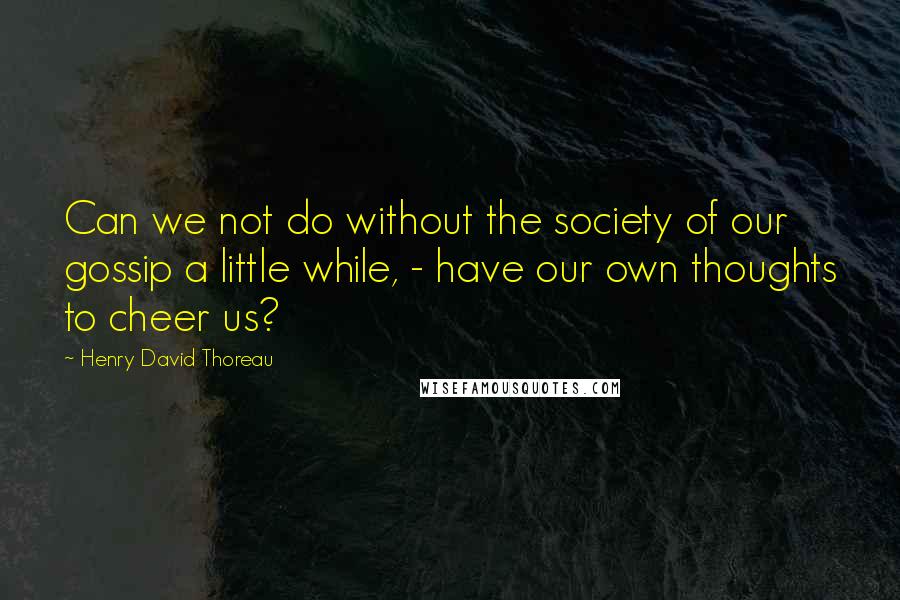 Henry David Thoreau Quotes: Can we not do without the society of our gossip a little while, - have our own thoughts to cheer us?