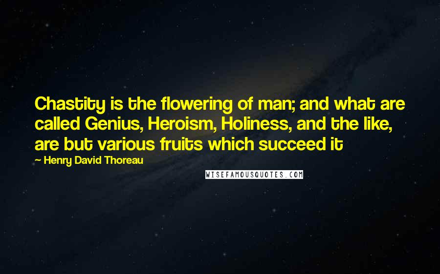 Henry David Thoreau Quotes: Chastity is the flowering of man; and what are called Genius, Heroism, Holiness, and the like, are but various fruits which succeed it